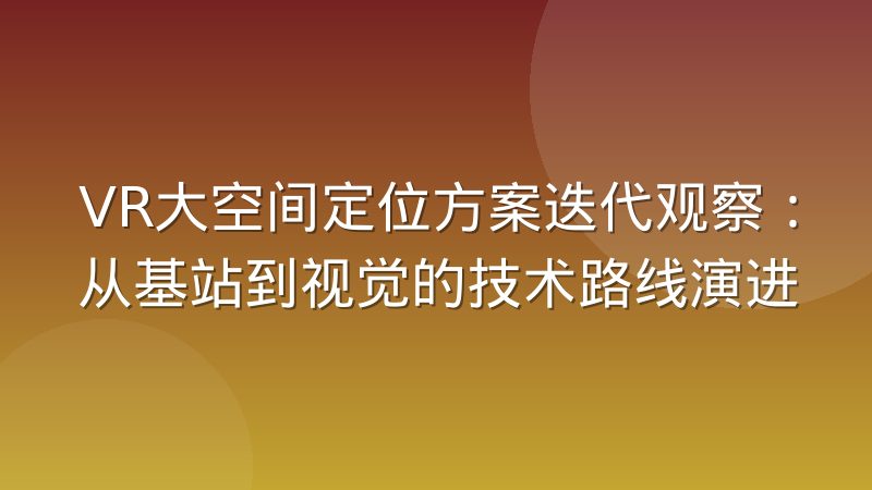 VR大空间定位方案迭代观察：从基站到视觉的技术路线演进
