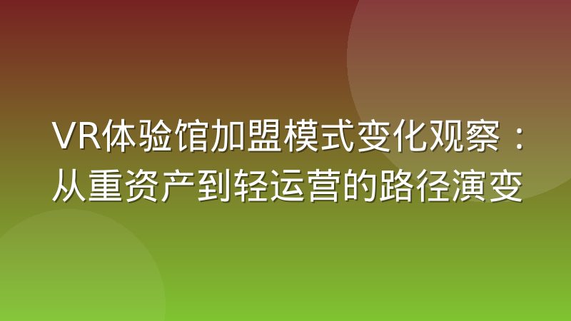 VR体验馆加盟模式变化观察：从重资产到轻运营的路径演变